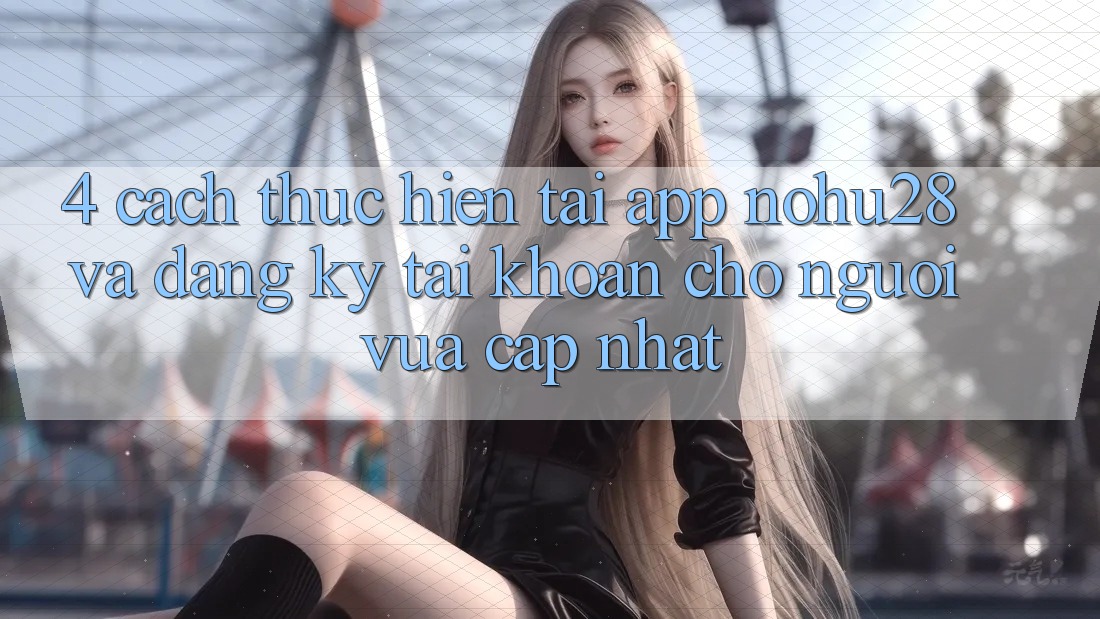 4. Cách thực hiện Tải App Nohu28 Và Đăng Ký Tài Khoản Cho Người Vừa cập nhật 4. Cách thực hiện Tải App Nohu28 Và Đăng Ký Tài Khoản Cho Người Vừa cập nhật