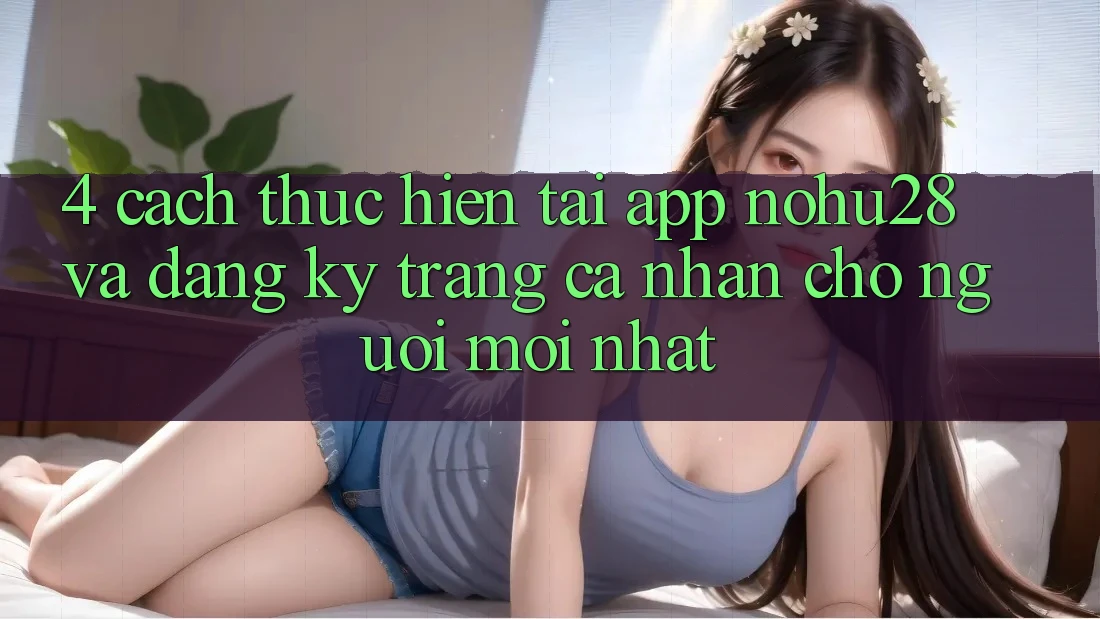 4. Cách thực hiện Tải App Nohu28 Và Đăng Ký Trang cá nhân Cho Người Mới nhất