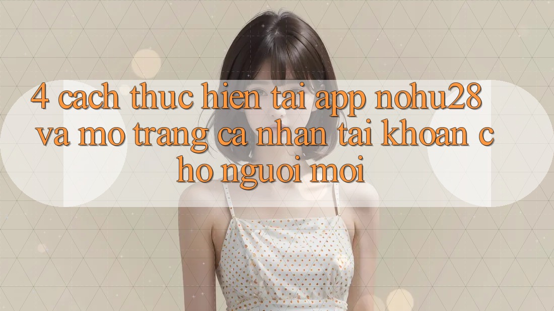 4. Cách thực hiện Tải App Nohu28 Và Mở trang cá nhân Tài Khoản Cho Người Mới 4. Cách thực hiện Tải App Nohu28 Và Mở trang cá nhân Tài Khoản Cho Người Mới