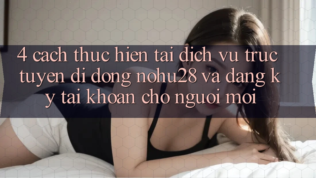 4. Cách thực hiện Tải Dịch vụ trực tuyến di động Nohu28 Và Đăng Ký Tài Khoản Cho Người Mới 4. Cách thực hiện Tải Dịch vụ trực tuyến di động Nohu28 Và Đăng Ký Tài Khoản Cho Người Mới
