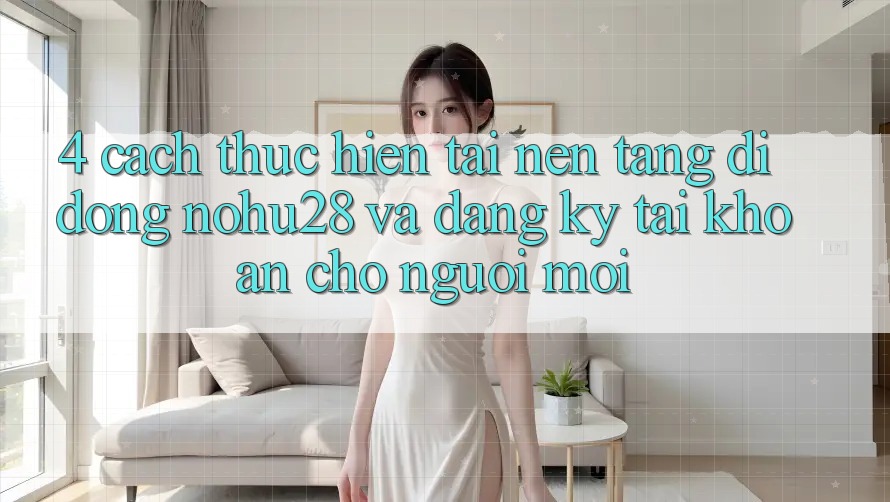 4. Cách thực hiện Tải Nền tảng di động Nohu28 Và Đăng Ký Tài Khoản Cho Người Mới 4. Cách thực hiện Tải Nền tảng di động Nohu28 Và Đăng Ký Tài Khoản Cho Người Mới