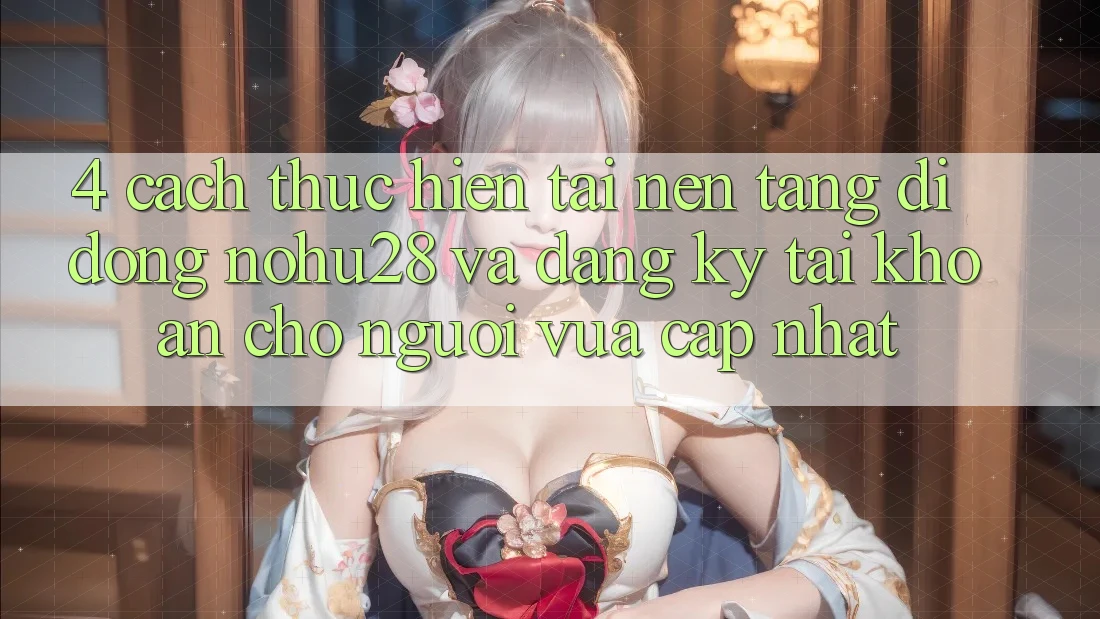 4. Cách thực hiện Tải Nền tảng di động Nohu28 Và Đăng Ký Tài Khoản Cho Người Vừa cập nhật 4. Cách thực hiện Tải Nền tảng di động Nohu28 Và Đăng Ký Tài Khoản Cho Người Vừa cập nhật