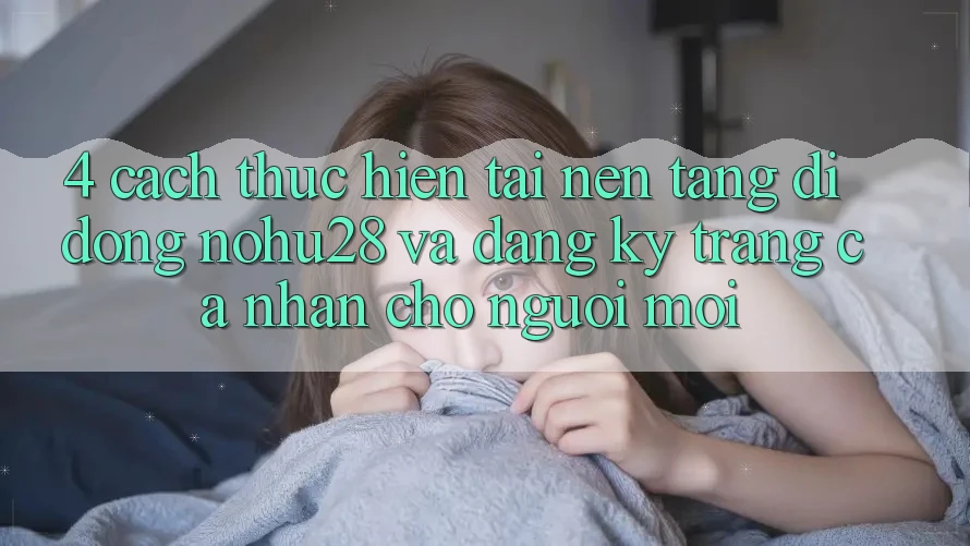 4. Cách thực hiện Tải Nền tảng di động Nohu28 Và Đăng Ký Trang cá nhân Cho Người Mới
