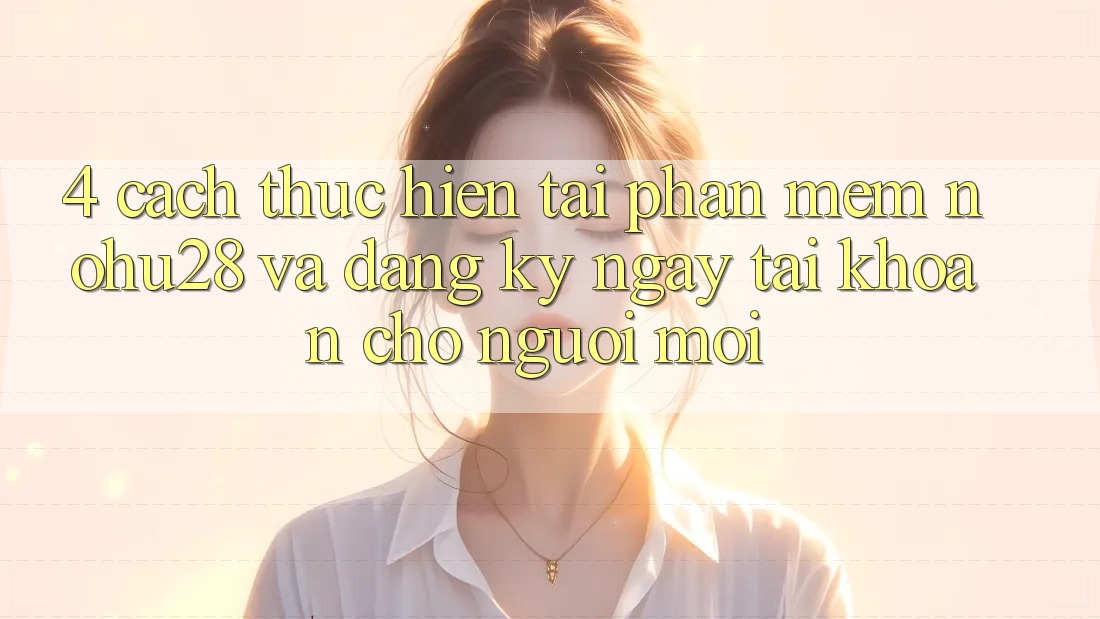 4. Cách thực hiện Tải Phần mềm Nohu28 Và Đăng ký ngay Tài Khoản Cho Người Mới