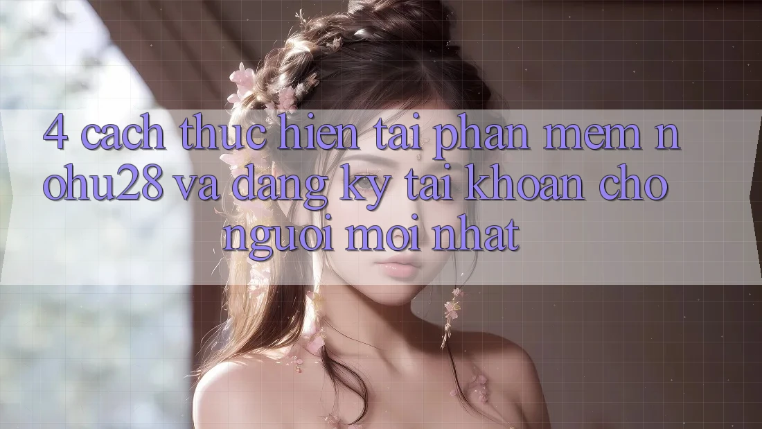 4. Cách thực hiện Tải Phần mềm Nohu28 Và Đăng Ký Tài khoản Cho Người Mới nhất 4. Cách thực hiện Tải Phần mềm Nohu28 Và Đăng Ký Tài khoản Cho Người Mới nhất