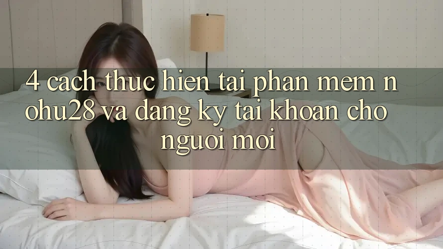 4. Cách thực hiện Tải Phần mềm Nohu28 Và Đăng Ký Tài Khoản Cho Người Mới 4. Cách thực hiện Tải Phần mềm Nohu28 Và Đăng Ký Tài Khoản Cho Người Mới
