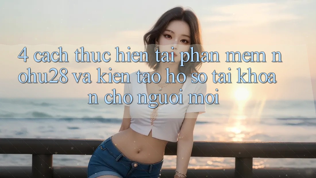 4. Cách thực hiện Tải Phần mềm Nohu28 Và Kiến tạo hồ sơ Tài Khoản Cho Người Mới 4. Cách thực hiện Tải Phần mềm Nohu28 Và Kiến tạo hồ sơ Tài Khoản Cho Người Mới