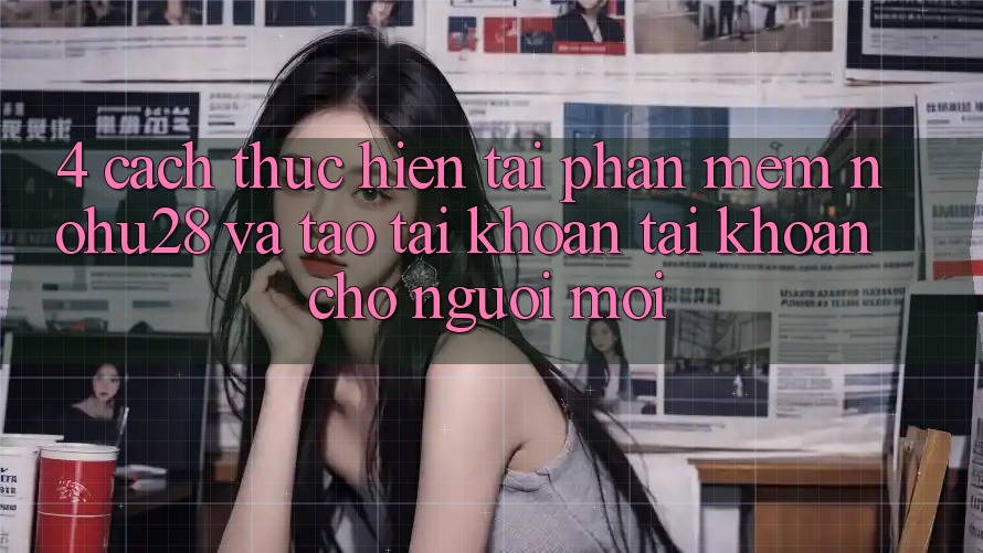 4. Cách thực hiện Tải Phần mềm Nohu28 Và Tạo tài khoản Tài Khoản Cho Người Mới 4. Cách thực hiện Tải Phần mềm Nohu28 Và Tạo tài khoản Tài Khoản Cho Người Mới