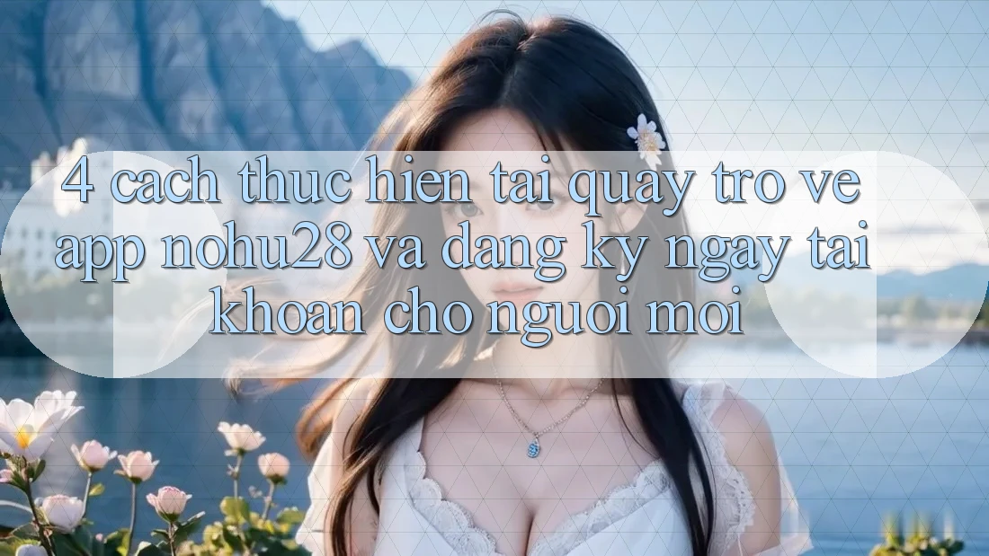 4. Cách thực hiện Tải quay trở về App Nohu28 Và Đăng ký ngay Tài khoản Cho Người Mới