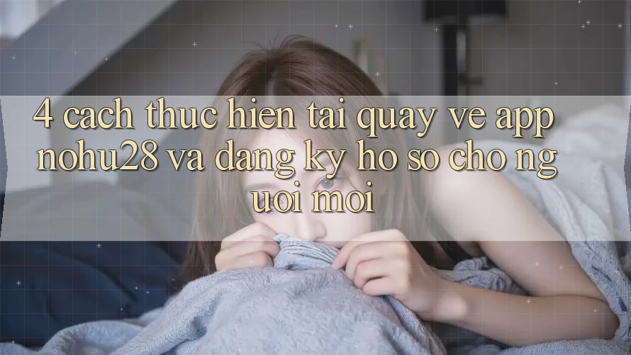 4. Cách thực hiện Tải quay về App Nohu28 Và Đăng Ký Hồ sơ Cho Người Mới