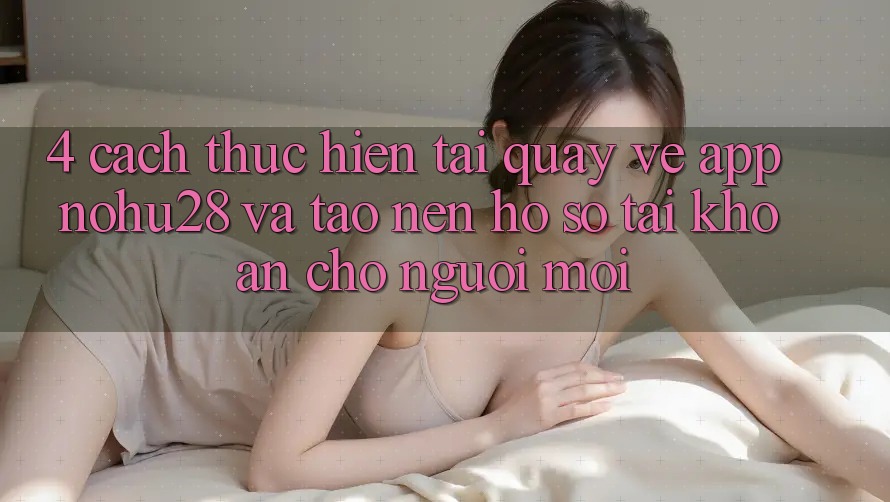 4. Cách thực hiện Tải quay về App Nohu28 Và Tạo nên hồ sơ Tài Khoản Cho Người Mới 4. Cách thực hiện Tải quay về App Nohu28 Và Tạo nên hồ sơ Tài Khoản Cho Người Mới