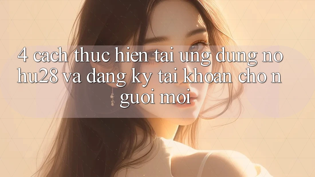 4. Cách thực hiện Tải Ứng dụng Nohu28 Và Đăng ký Tài Khoản Cho Người Mới 4. Cách thực hiện Tải Ứng dụng Nohu28 Và Đăng ký Tài Khoản Cho Người Mới