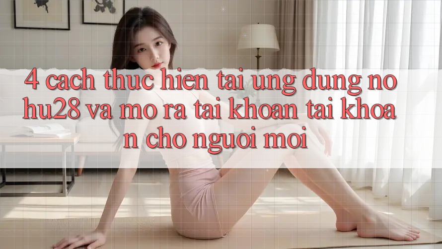 4. Cách thực hiện Tải Ứng dụng Nohu28 Và Mở ra tài khoản Tài Khoản Cho Người Mới 4. Cách thực hiện Tải Ứng dụng Nohu28 Và Mở ra tài khoản Tài Khoản Cho Người Mới