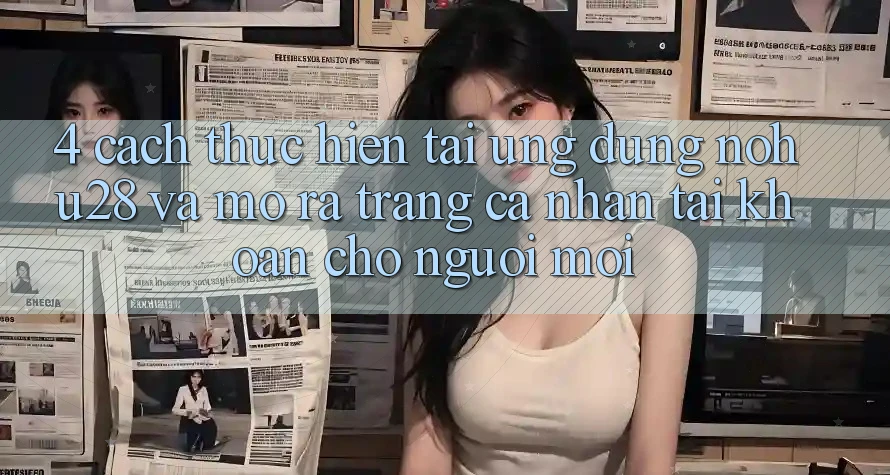 4. Cách thực hiện Tải Ứng dụng Nohu28 Và Mở ra trang cá nhân Tài Khoản Cho Người Mới 4. Cách thực hiện Tải Ứng dụng Nohu28 Và Mở ra trang cá nhân Tài Khoản Cho Người Mới