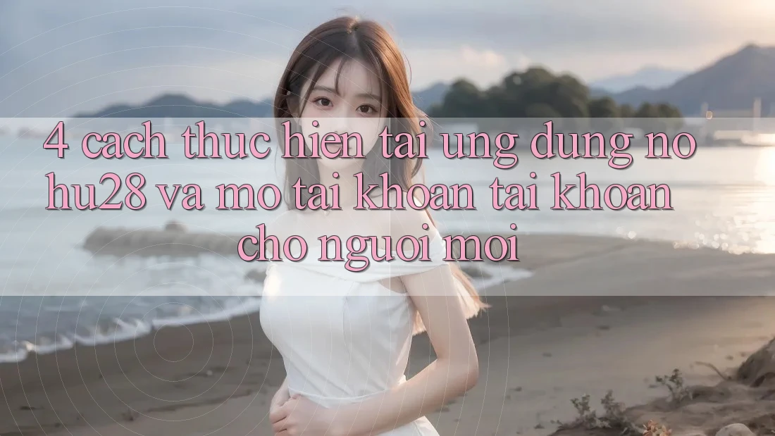 4. Cách thực hiện Tải Ứng dụng Nohu28 Và Mở tài khoản Tài Khoản Cho Người Mới 4. Cách thực hiện Tải Ứng dụng Nohu28 Và Mở tài khoản Tài Khoản Cho Người Mới