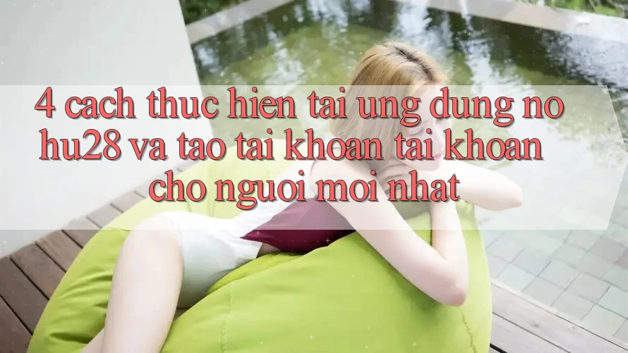 4. Cách thực hiện Tải Ứng dụng Nohu28 Và Tạo tài khoản Tài Khoản Cho Người Mới nhất