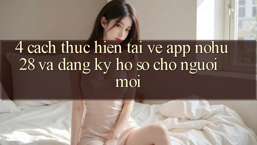 4. Cách thực hiện Tải về App Nohu28 Và Đăng Ký Hồ sơ Cho Người Mới 4. Cách thực hiện Tải về App Nohu28 Và Đăng Ký Hồ sơ Cho Người Mới