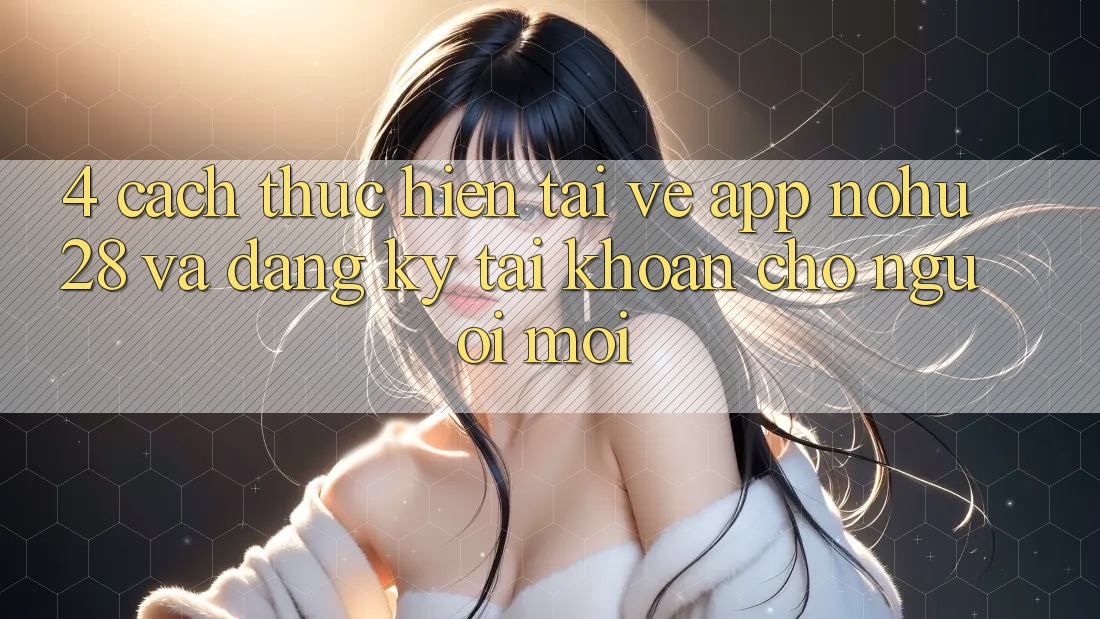 4. Cách thực hiện Tải về App Nohu28 Và Đăng Ký Tài Khoản Cho Người Mới