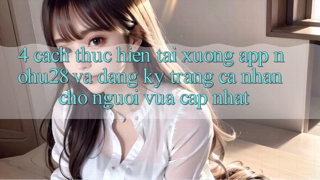 4. Cách thực hiện Tải xuống App Nohu28 Và Đăng Ký Trang cá nhân Cho Người Vừa cập nhật 4. Cách thực hiện Tải xuống App Nohu28 Và Đăng Ký Trang cá nhân Cho Người Vừa cập nhật