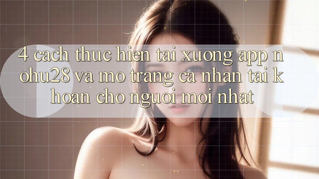 4. Cách thực hiện Tải xuống App Nohu28 Và Mở trang cá nhân Tài Khoản Cho Người Mới nhất