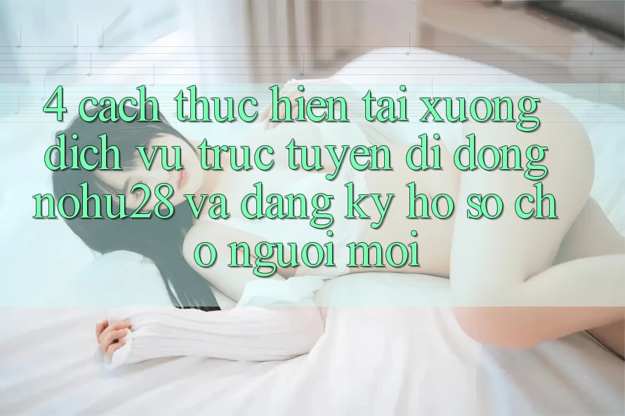 4. Cách thực hiện Tải xuống Dịch vụ trực tuyến di động Nohu28 Và Đăng Ký Hồ sơ Cho Người Mới 4. Cách thực hiện Tải xuống Dịch vụ trực tuyến di động Nohu28 Và Đăng Ký Hồ sơ Cho Người Mới