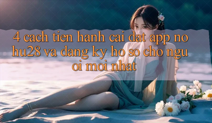 4. Cách tiến hành Cài đặt App Nohu28 Và Đăng Ký Hồ sơ Cho Người Mới nhất