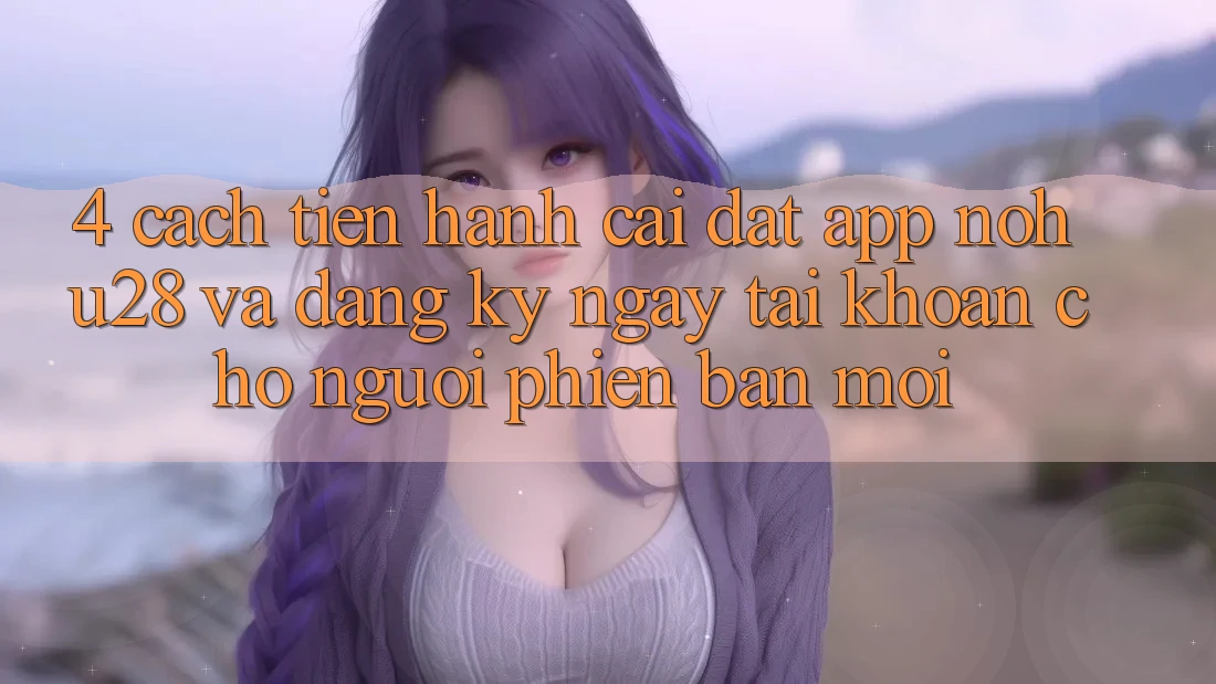 4. Cách tiến hành Cài đặt App Nohu28 Và Đăng ký ngay Tài Khoản Cho Người Phiên bản mới 4. Cách tiến hành Cài đặt App Nohu28 Và Đăng ký ngay Tài Khoản Cho Người Phiên bản mới