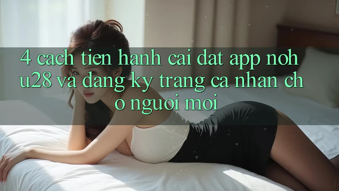 4. Cách tiến hành Cài đặt App Nohu28 Và Đăng Ký Trang cá nhân Cho Người Mới 4. Cách tiến hành Cài đặt App Nohu28 Và Đăng Ký Trang cá nhân Cho Người Mới
