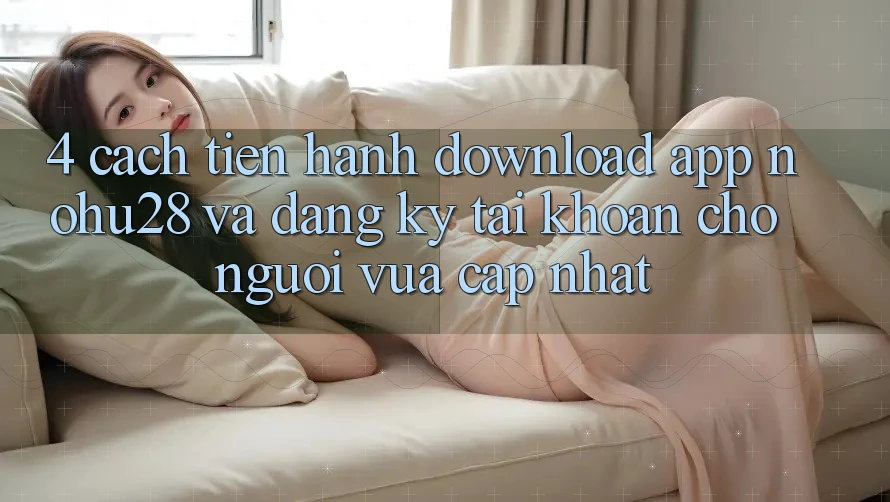 4. Cách tiến hành Download App Nohu28 Và Đăng Ký Tài Khoản Cho Người Vừa cập nhật 4. Cách tiến hành Download App Nohu28 Và Đăng Ký Tài Khoản Cho Người Vừa cập nhật