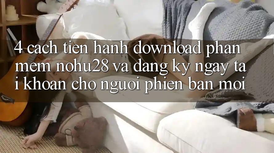 4. Cách tiến hành Download Phần mềm Nohu28 Và Đăng ký ngay Tài Khoản Cho Người Phiên bản mới