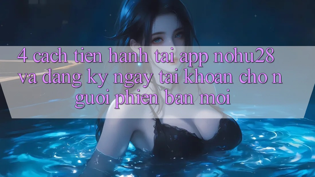 4. Cách tiến hành Tải App Nohu28 Và Đăng ký ngay Tài Khoản Cho Người Phiên bản mới 4. Cách tiến hành Tải App Nohu28 Và Đăng ký ngay Tài Khoản Cho Người Phiên bản mới