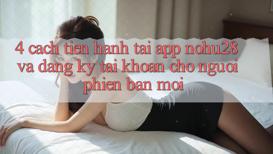 4. Cách tiến hành Tải App Nohu28 Và Đăng Ký Tài Khoản Cho Người Phiên bản mới 4. Cách tiến hành Tải App Nohu28 Và Đăng Ký Tài Khoản Cho Người Phiên bản mới