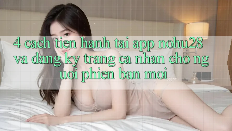 4. Cách tiến hành Tải App Nohu28 Và Đăng Ký Trang cá nhân Cho Người Phiên bản mới 4. Cách tiến hành Tải App Nohu28 Và Đăng Ký Trang cá nhân Cho Người Phiên bản mới