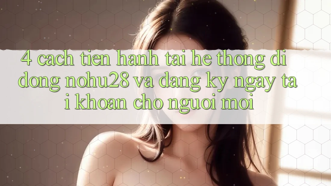 4. Cách tiến hành Tải Hệ thống di động Nohu28 Và Đăng ký ngay Tài Khoản Cho Người Mới