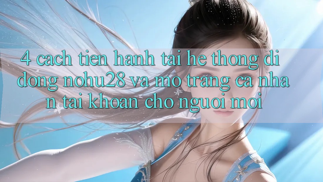 4. Cách tiến hành Tải Hệ thống di động Nohu28 Và Mở trang cá nhân Tài Khoản Cho Người Mới