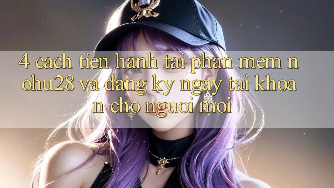 4. Cách tiến hành Tải Phần mềm Nohu28 Và Đăng ký ngay Tài Khoản Cho Người Mới 4. Cách tiến hành Tải Phần mềm Nohu28 Và Đăng ký ngay Tài Khoản Cho Người Mới