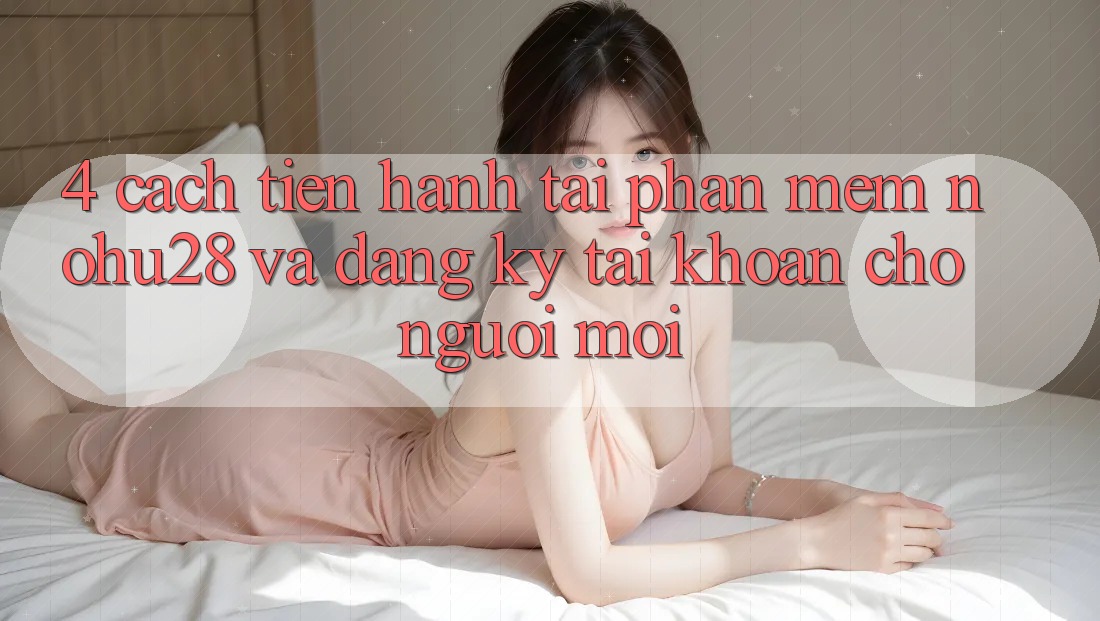 4. Cách tiến hành Tải Phần mềm Nohu28 Và Đăng Ký Tài Khoản Cho Người Mới 4. Cách tiến hành Tải Phần mềm Nohu28 Và Đăng Ký Tài Khoản Cho Người Mới