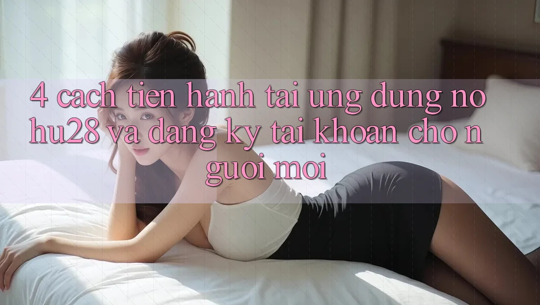 4. Cách tiến hành Tải Ứng dụng Nohu28 Và Đăng Ký Tài Khoản Cho Người Mới 4. Cách tiến hành Tải Ứng dụng Nohu28 Và Đăng Ký Tài Khoản Cho Người Mới