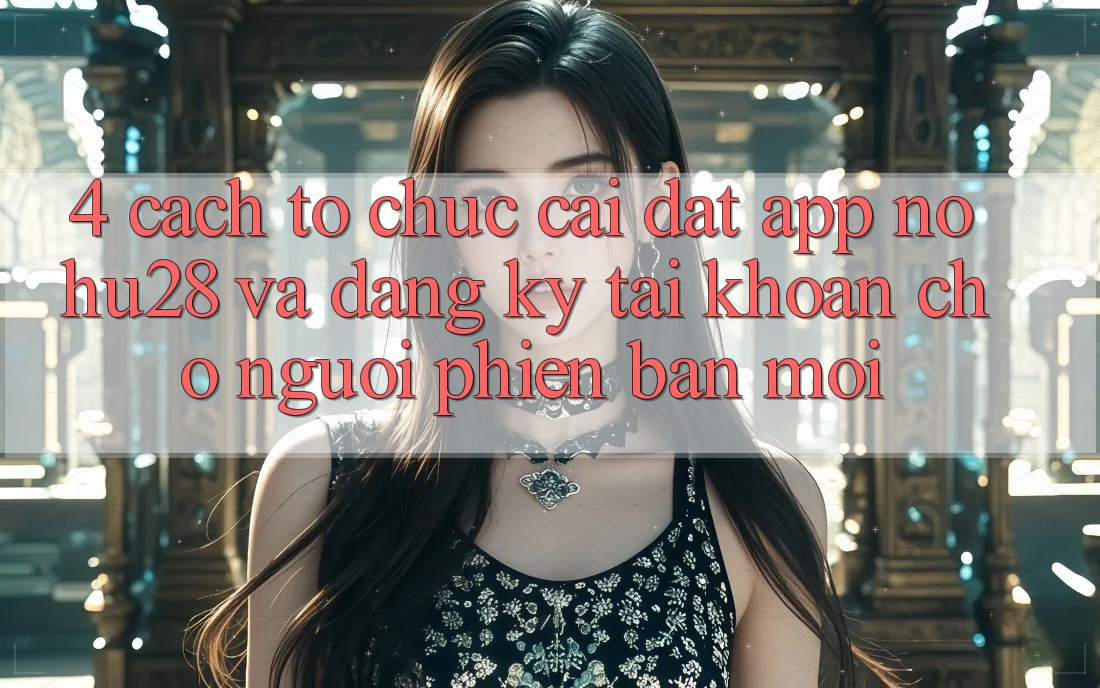 4. Cách tổ chức Cài đặt App Nohu28 Và Đăng Ký Tài Khoản Cho Người Phiên bản mới