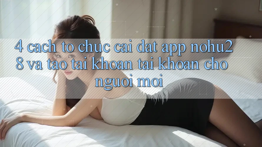 4. Cách tổ chức Cài đặt App Nohu28 Và Tạo tài khoản Tài Khoản Cho Người Mới 4. Cách tổ chức Cài đặt App Nohu28 Và Tạo tài khoản Tài Khoản Cho Người Mới