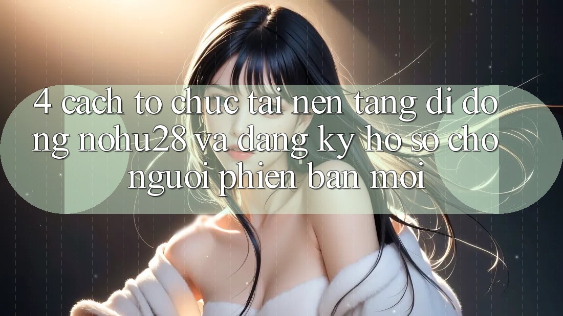 4. Cách tổ chức Tải Nền tảng di động Nohu28 Và Đăng Ký Hồ sơ Cho Người Phiên bản mới 4. Cách tổ chức Tải Nền tảng di động Nohu28 Và Đăng Ký Hồ sơ Cho Người Phiên bản mới