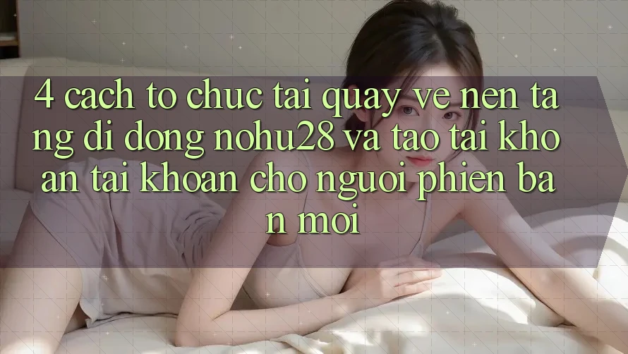 4. Cách tổ chức Tải quay về Nền tảng di động Nohu28 Và Tạo tài khoản Tài Khoản Cho Người Phiên bản mới