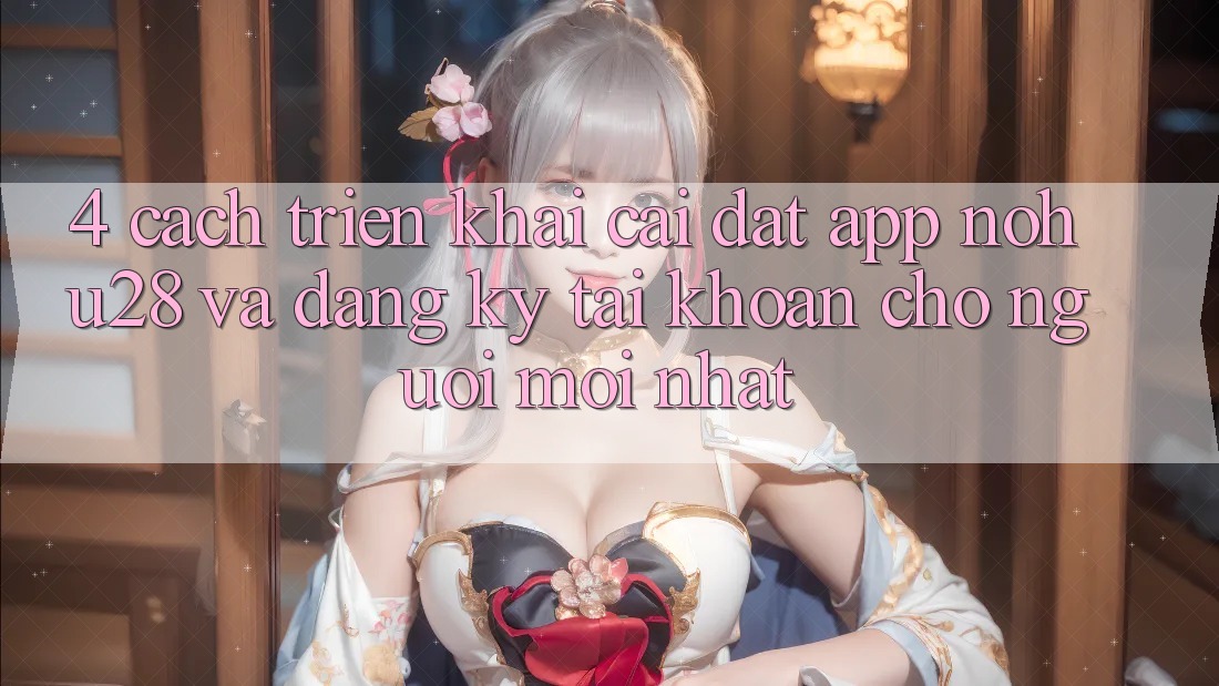 4. Cách triển khai Cài đặt App Nohu28 Và Đăng ký Tài Khoản Cho Người Mới nhất