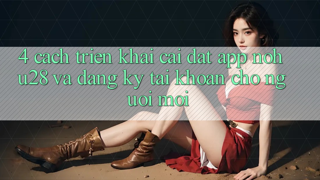 4. Cách triển khai Cài đặt App Nohu28 Và Đăng Ký Tài khoản Cho Người Mới 4. Cách triển khai Cài đặt App Nohu28 Và Đăng Ký Tài khoản Cho Người Mới