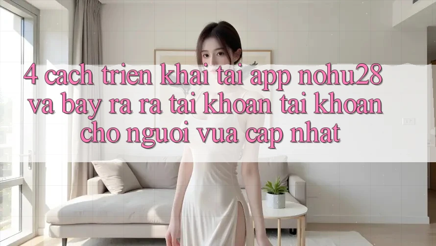 4. Cách triển khai Tải App Nohu28 Và Bày ra ra tài khoản Tài Khoản Cho Người Vừa cập nhật 4. Cách triển khai Tải App Nohu28 Và Bày ra ra tài khoản Tài Khoản Cho Người Vừa cập nhật