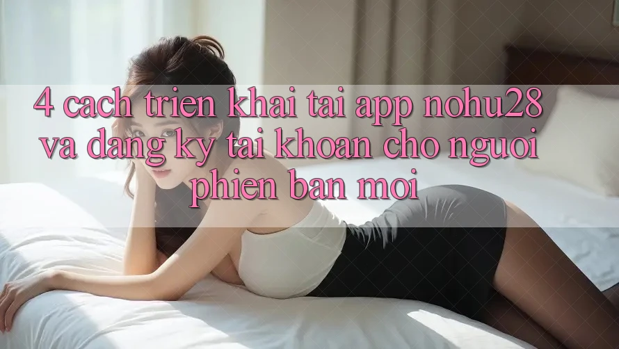 4. Cách triển khai Tải App Nohu28 Và Đăng Ký Tài Khoản Cho Người Phiên bản mới