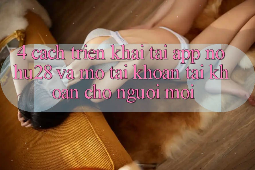 4. Cách triển khai Tải App Nohu28 Và Mở tài khoản Tài Khoản Cho Người Mới 4. Cách triển khai Tải App Nohu28 Và Mở tài khoản Tài Khoản Cho Người Mới