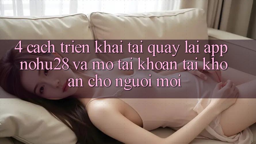 4. Cách triển khai Tải quay lại App Nohu28 Và Mở tài khoản Tài Khoản Cho Người Mới 4. Cách triển khai Tải quay lại App Nohu28 Và Mở tài khoản Tài Khoản Cho Người Mới