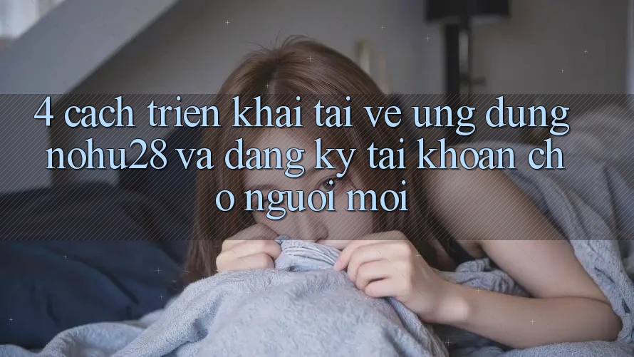 4. Cách triển khai Tải về Ứng dụng Nohu28 Và Đăng Ký Tài Khoản Cho Người Mới 4. Cách triển khai Tải về Ứng dụng Nohu28 Và Đăng Ký Tài Khoản Cho Người Mới