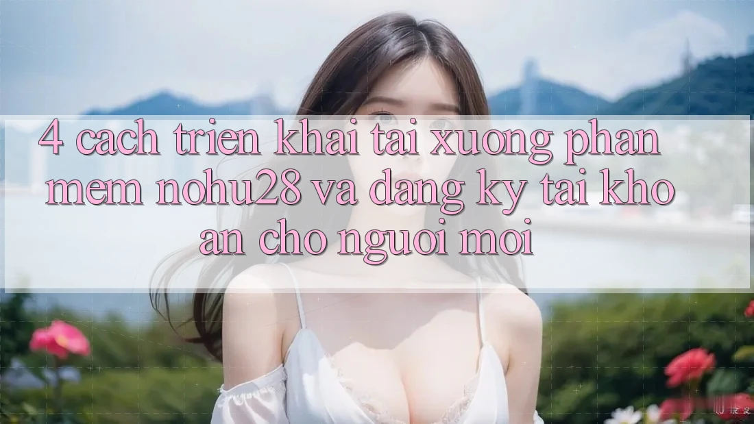 4. Cách triển khai Tải xuống Phần mềm Nohu28 Và Đăng Ký Tài Khoản Cho Người Mới